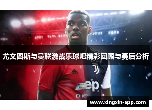 尤文图斯与曼联激战乐球吧精彩回顾与赛后分析