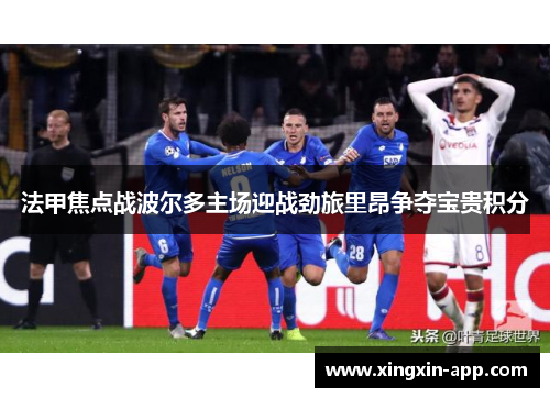 法甲焦点战波尔多主场迎战劲旅里昂争夺宝贵积分